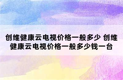 创维健康云电视价格一般多少 创维健康云电视价格一般多少钱一台